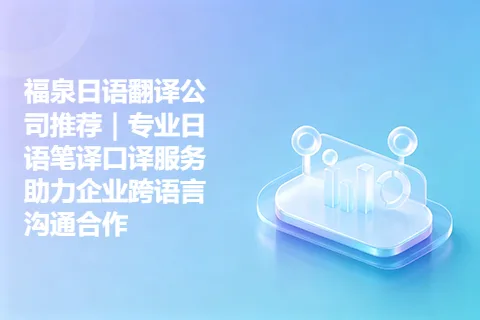 福泉日语翻译公司推荐｜专业日语笔译口译服务助力企业跨语言沟通合作