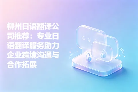 柳州日语翻译公司推荐：专业日语翻译服务助力企业跨境沟通与合作拓展