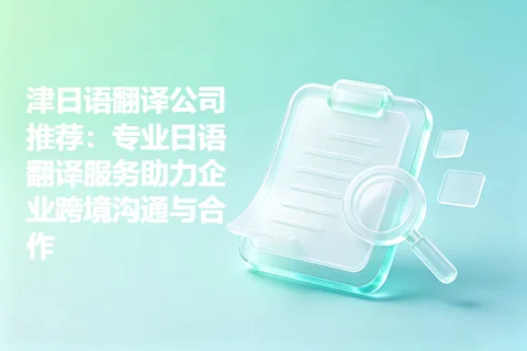 津日语翻译公司推荐：专业日语翻译服务助力企业跨境沟通与合作