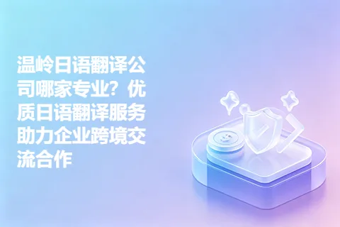 温岭日语翻译公司哪家专业？优质日语翻译服务助力企业跨境交流合作
