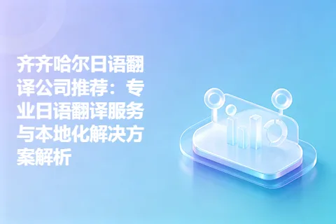 齐齐哈尔日语翻译公司推荐:专业日语翻译服务与本地化解决方案解析