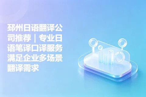 邳州日语翻译公司推荐｜专业日语笔译口译服务满足企业多场景翻译需求