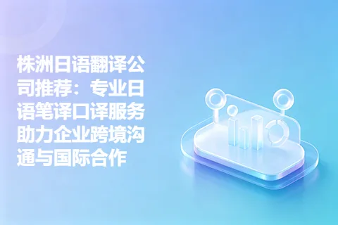 株洲日语翻译公司推荐:专业日语笔译口译服务助力企业跨境沟通与国际合作