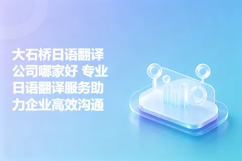 大石桥日语翻译公司哪家好 专业日语翻译服务助力企业高效沟通