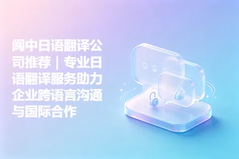 阆中日语翻译公司推荐｜专业日语翻译服务助力企业跨语言沟通与国际合作