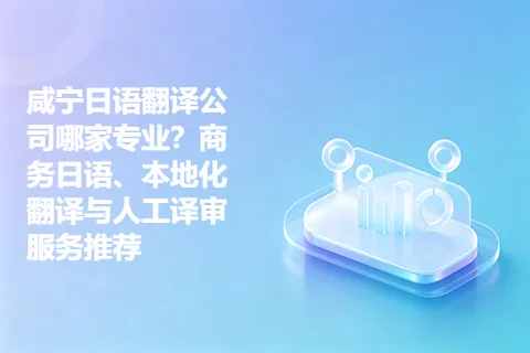 咸宁日语翻译公司哪家专业？商务日语、本地化翻译与人工译审服务推荐