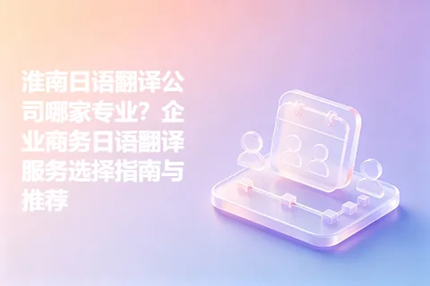 淮南日语翻译公司哪家专业？企业商务日语翻译服务选择指南与推荐