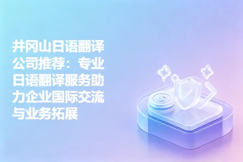 井冈山日语翻译公司推荐：专业日语翻译服务助力企业国际交流与业务拓展