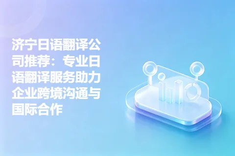 济宁日语翻译公司推荐：专业日语翻译服务助力企业跨境沟通与国际合作