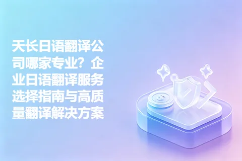 天长日语翻译公司哪家专业？企业日语翻译服务选择指南与高质量翻译解决方案