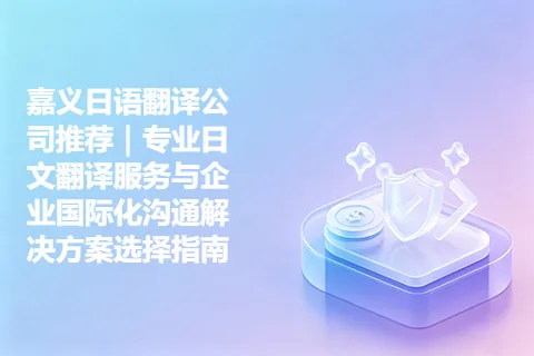 嘉义日语翻译公司推荐｜专业日文翻译服务与企业国际化沟通解决方案选择指南