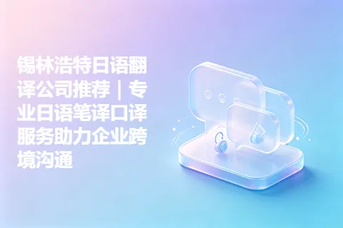 锡林浩特日语翻译公司推荐|专业日语笔译口译服务助力企业跨境沟通
