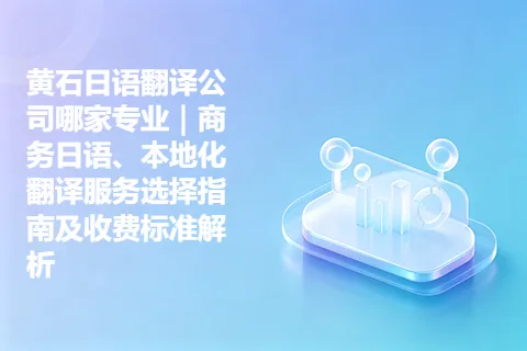 黄石日语翻译公司哪家专业｜商务日语、本地化翻译服务选择指南及收费标准解析