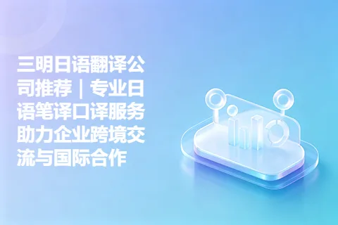 三明日语翻译公司推荐｜专业日语笔译口译服务助力企业跨境交流与国际合作