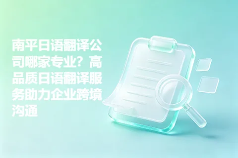 南平日语翻译公司哪家专业？高品质日语翻译服务助力企业跨境沟通