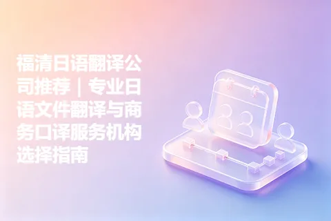 福清日语翻译公司推荐｜专业日语文件翻译与商务口译服务机构选择指南