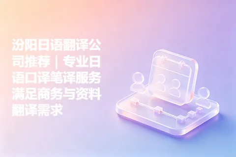 汾阳日语翻译公司推荐｜专业日语口译笔译服务满足商务与资料翻译需求
