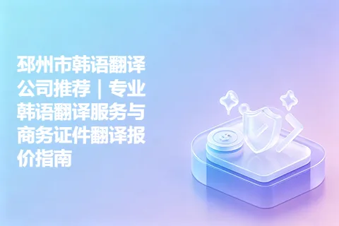 邳州市韩语翻译公司推荐|专业韩语翻译服务与商务证件翻译报价指南