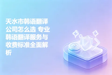 天水市韩语翻译公司怎么选 专业韩语翻译服务与收费标准全面解析