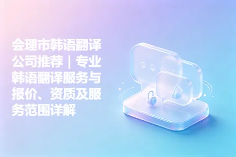 会理市韩语翻译公司推荐｜专业韩语翻译服务与报价、资质及服务范围详解