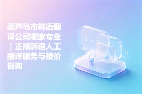 葫芦岛市韩语翻译公司哪家专业｜正规韩语人工翻译服务与报价咨询