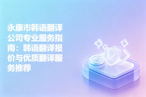 永康市韩语翻译公司专业服务指南：韩语翻译报价与优质翻译服务推荐