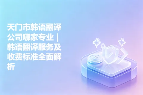 天门市韩语翻译公司哪家专业|韩语翻译服务及收费标准全面解析
