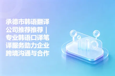 承德市韩语翻译公司推荐推荐｜专业韩语口译笔译服务助力企业跨境沟通与合作