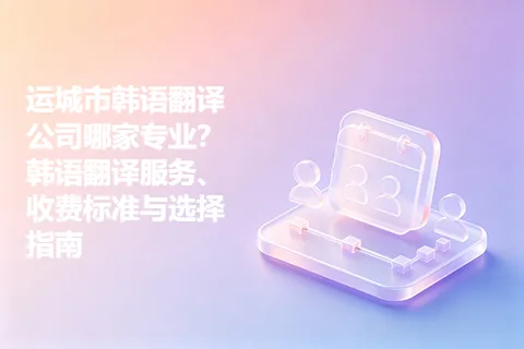 运城市韩语翻译公司哪家专业？韩语翻译服务、收费标准与选择指南