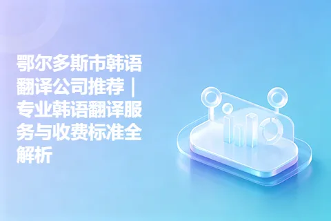 鄂尔多斯市韩语翻译公司推荐｜专业韩语翻译服务与收费标准全解析