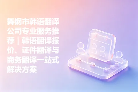 舞钢市韩语翻译公司专业服务推荐｜韩语翻译报价、证件翻译与商务翻译一站式解决方案