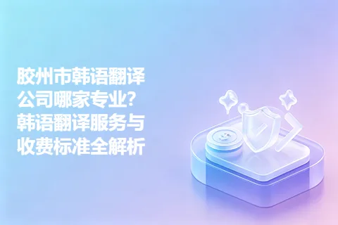 胶州市韩语翻译公司哪家专业？韩语翻译服务与收费标准全解析