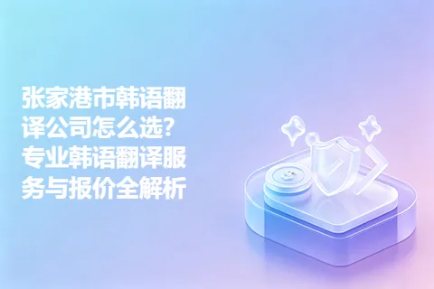 张家港市韩语翻译公司怎么选？专业韩语翻译服务与报价全解析