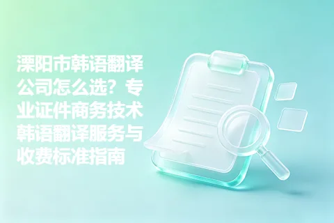 溧阳市韩语翻译公司怎么选？专业证件商务技术韩语翻译服务与收费标准指南