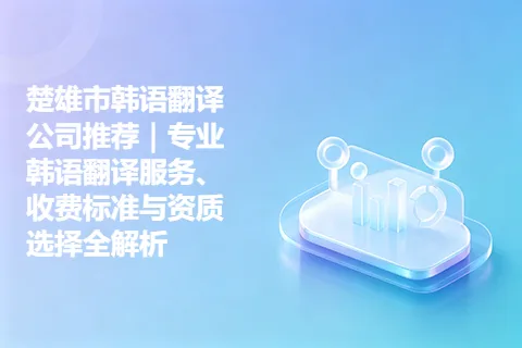 楚雄市韩语翻译公司推荐｜专业韩语翻译服务、收费标准与资质选择全解析