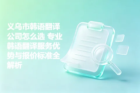 义乌市韩语翻译公司怎么选 专业韩语翻译服务优势与报价标准全解析