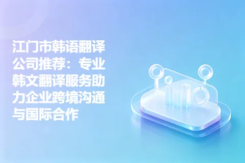 江门市韩语翻译公司推荐：专业韩文翻译服务助力企业跨境沟通与国际合作