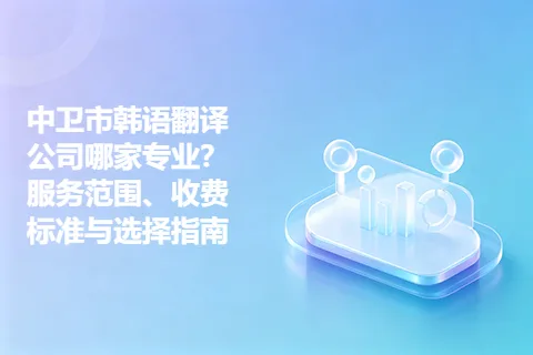 中卫市韩语翻译公司哪家专业？服务范围、收费标准与选择指南