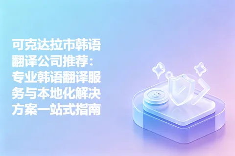 可克达拉市韩语翻译公司推荐：专业韩语翻译服务与本地化解决方案一站式指南