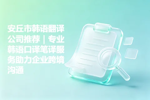 安丘市韩语翻译公司推荐｜专业韩语口译笔译服务助力企业跨境沟通