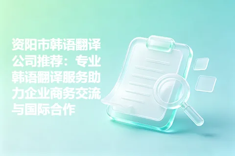 资阳市韩语翻译公司推荐：专业韩语翻译服务助力企业商务交流与国际合作