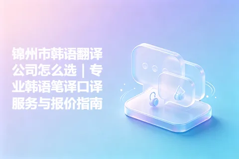锦州市韩语翻译公司怎么选|专业韩语笔译口译服务与报价指南