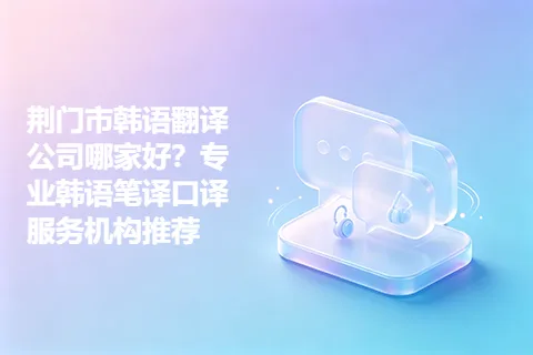 荆门市韩语翻译公司哪家好？专业韩语笔译口译服务机构推荐