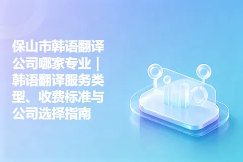 保山市韩语翻译公司哪家专业｜韩语翻译服务类型、收费标准与公司选择指南