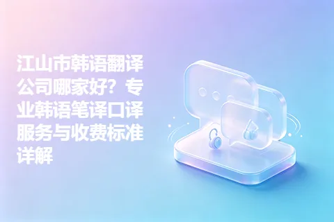 江山市韩语翻译公司哪家好？专业韩语笔译口译服务与收费标准详解