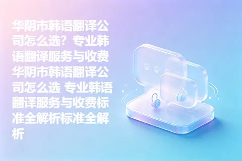 华阴市韩语翻译公司怎么选？专业韩语翻译服务与收费华阴市韩语翻译公司怎么选 专业韩语翻译服务与收费标准全解析标准全解析