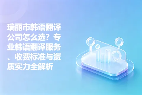 瑞丽市韩语翻译公司怎么选？专业韩语翻译服务、收费标准与资质实力全解析