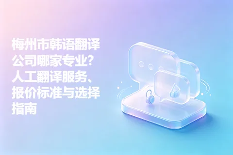 梅州市韩语翻译公司哪家专业？人工翻译服务、报价标准与选择指南