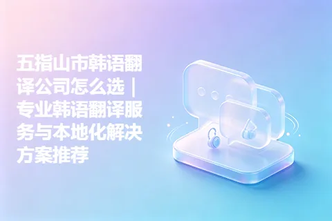 五指山市韩语翻译公司怎么选｜专业韩语翻译服务与本地化解决方案推荐