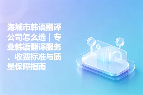 海城市韩语翻译公司怎么选｜专业韩语翻译服务、收费标准与质量保障指南